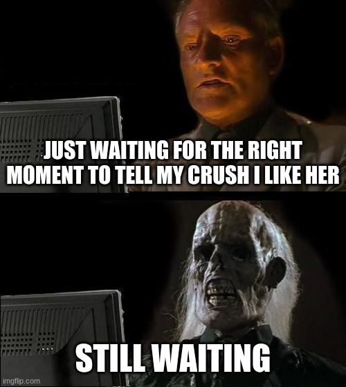 Unfortunately true | JUST WAITING FOR THE RIGHT MOMENT TO TELL MY CRUSH I LIKE HER; STILL WAITING | image tagged in memes,i'll just wait here | made w/ Imgflip meme maker
