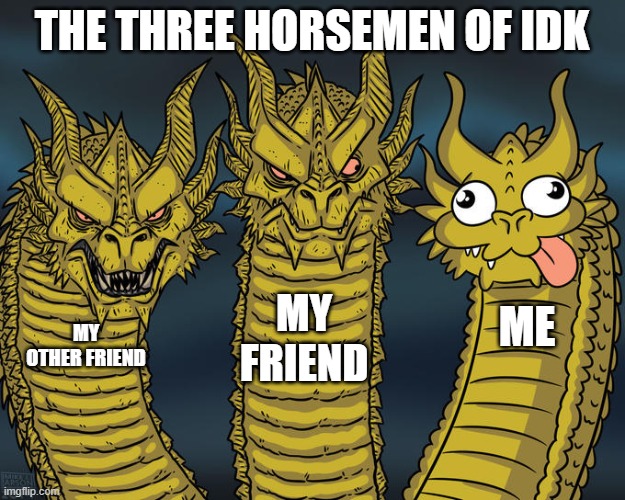 Three-headed Dragon | THE THREE HORSEMEN OF IDK; MY FRIEND; ME; MY OTHER FRIEND | image tagged in three-headed dragon,funny,friends | made w/ Imgflip meme maker