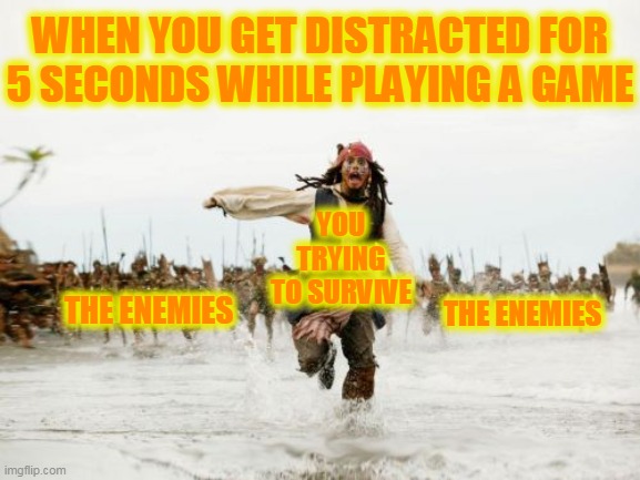 Jack Sparrow Being Chased |  WHEN YOU GET DISTRACTED FOR
5 SECONDS WHILE PLAYING A GAME; YOU TRYING TO SURVIVE; THE ENEMIES; THE ENEMIES | image tagged in memes,jack sparrow being chased | made w/ Imgflip meme maker