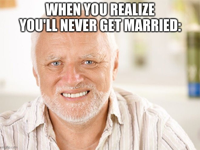 *insert sad pepe* | WHEN YOU REALIZE YOU'LL NEVER GET MARRIED: | image tagged in awkward smiling old man | made w/ Imgflip meme maker