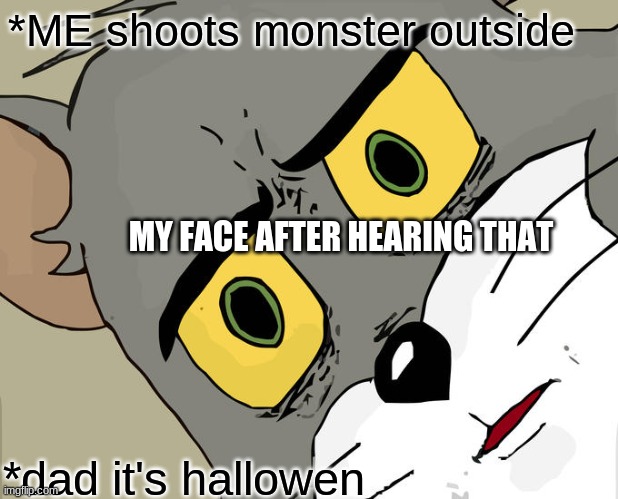 Very disturbing | *ME shoots monster outside; MY FACE AFTER HEARING THAT; *dad it's hallowen | image tagged in memes,unsettled tom | made w/ Imgflip meme maker