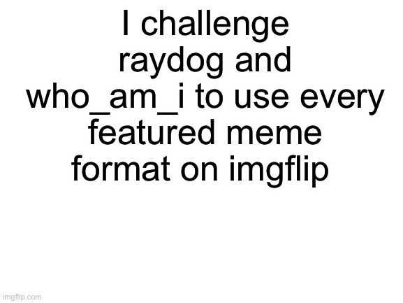 :) | I challenge raydog and who_am_i to use every featured meme format on imgflip | image tagged in blank white template | made w/ Imgflip meme maker