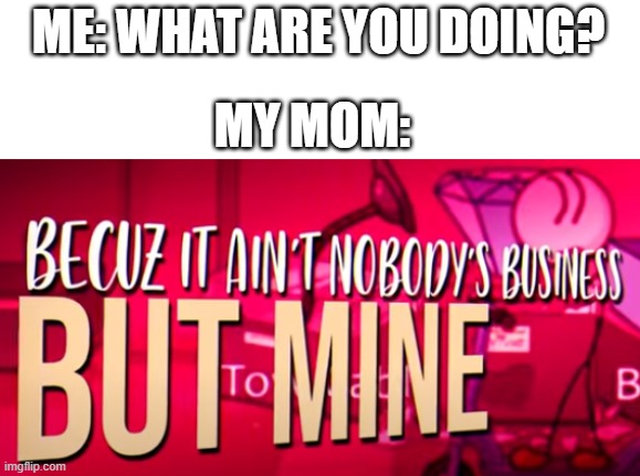 True Though.. | ME: WHAT ARE YOU DOING? MY MOM: | image tagged in becuz it ain't nobody's business but mine | made w/ Imgflip meme maker
