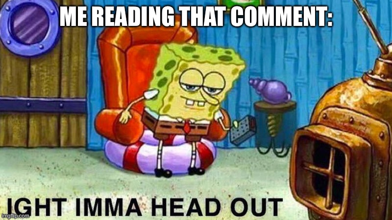 Aight ima head out | ME READING THAT COMMENT: | image tagged in aight ima head out | made w/ Imgflip meme maker