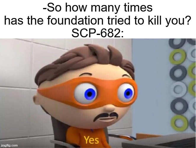 SCP-682 | -So how many times has the foundation tried to kill you?
SCP-682: | image tagged in protegent yes,scp meme,scp | made w/ Imgflip meme maker