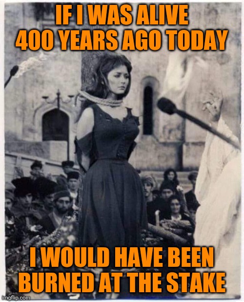 If only | IF I WAS ALIVE 400 YEARS AGO TODAY; I WOULD HAVE BEEN BURNED AT THE STAKE | image tagged in witch burned at the stake,memes | made w/ Imgflip meme maker