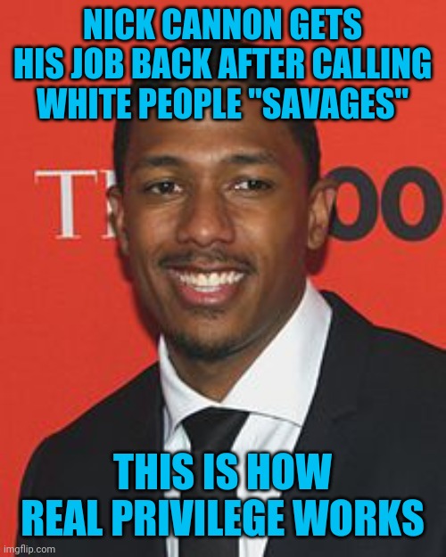 I thought black people had it tougher than white people? Maybe it's his white side that got him his job back. | NICK CANNON GETS HIS JOB BACK AFTER CALLING WHITE PEOPLE "SAVAGES"; THIS IS HOW REAL PRIVILEGE WORKS | image tagged in nick cannon | made w/ Imgflip meme maker