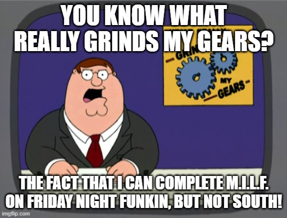 South was just made for torture. | YOU KNOW WHAT REALLY GRINDS MY GEARS? THE FACT THAT I CAN COMPLETE M.I.L.F. ON FRIDAY NIGHT FUNKIN, BUT NOT SOUTH! | image tagged in memes,peter griffin news,friday night funkin,skid and pump,milf,south | made w/ Imgflip meme maker