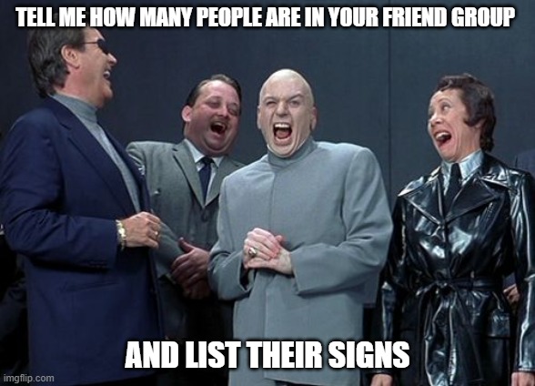 Friend group signs lol(im testing ppls compatibilities w/ other ppl) | TELL ME HOW MANY PEOPLE ARE IN YOUR FRIEND GROUP; AND LIST THEIR SIGNS | image tagged in memes,laughing villains | made w/ Imgflip meme maker