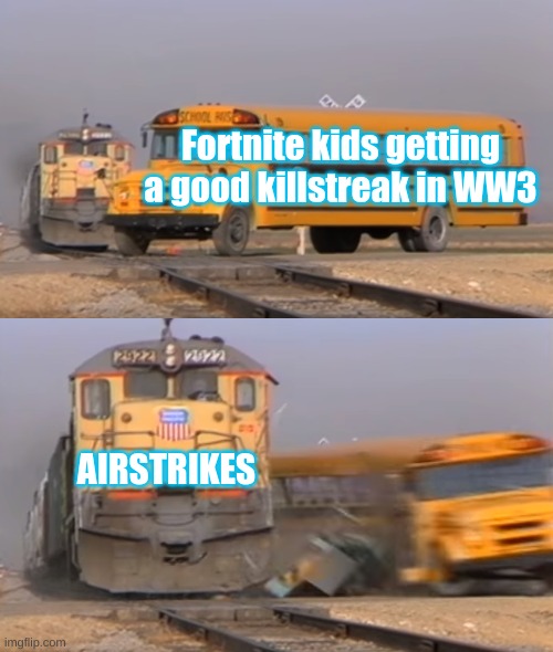 A train hitting a school bus | Fortnite kids getting a good killstreak in WW3; AIRSTRIKES | image tagged in a train hitting a school bus | made w/ Imgflip meme maker