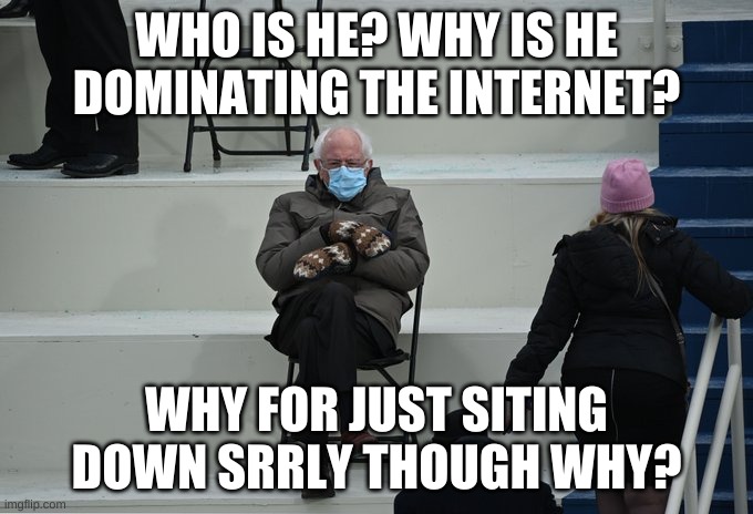 Bernie sitting | WHO IS HE? WHY IS HE DOMINATING THE INTERNET? WHY FOR JUST SITING DOWN SRRLY THOUGH WHY? | image tagged in bernie sitting | made w/ Imgflip meme maker