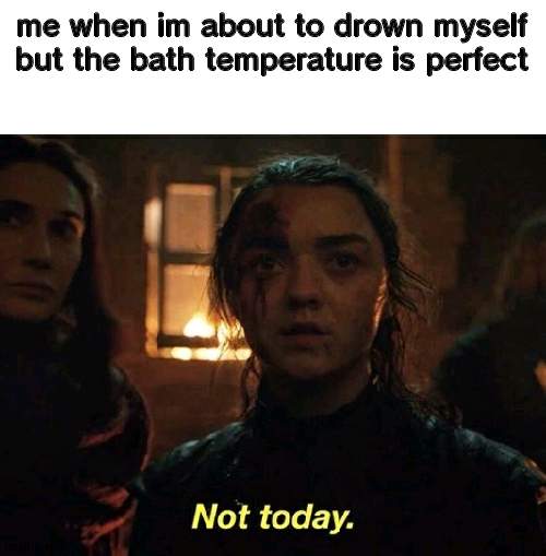 Arya Not Today | me when im about to drown myself but the bath temperature is perfect | image tagged in arya not today | made w/ Imgflip meme maker
