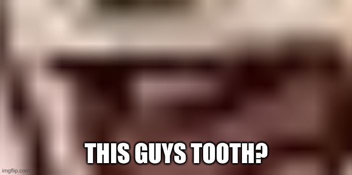 THIS GUYS TOOTH? | made w/ Imgflip meme maker