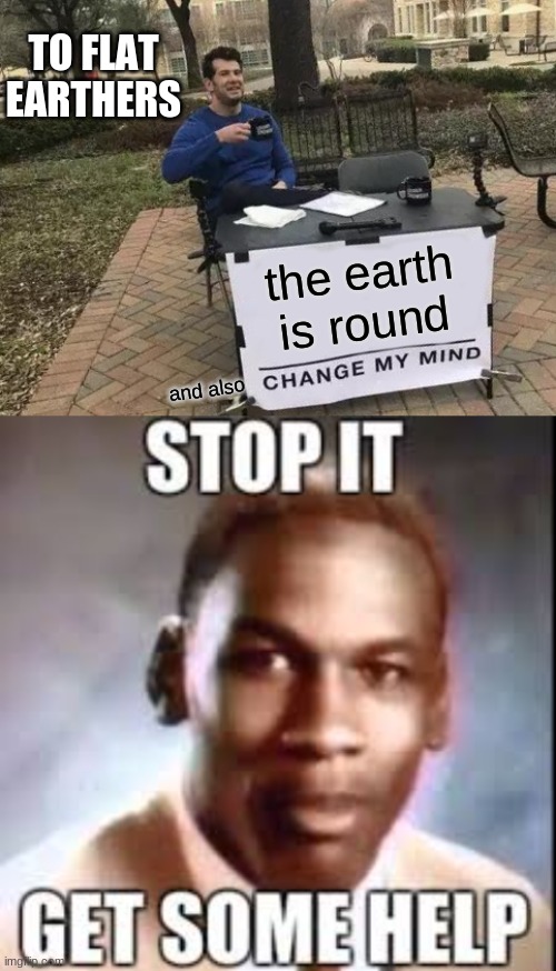to flat earthers | TO FLAT EARTHERS; the earth is round; and also | image tagged in memes,change my mind | made w/ Imgflip meme maker