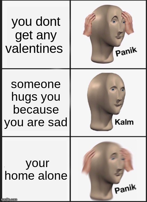 panik indeed | you dont get any valentines; someone hugs you because you are sad; your home alone | image tagged in memes,panik kalm panik | made w/ Imgflip meme maker