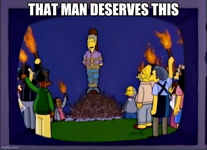 Skinner Burning At The Stake | THAT MAN DESERVES THIS | image tagged in skinner burning at the stake | made w/ Imgflip meme maker