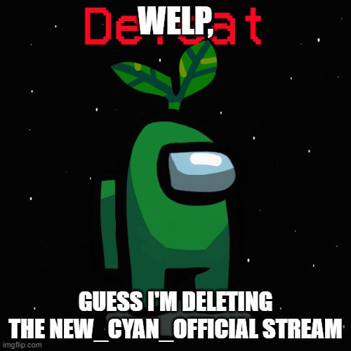 Does anybody want me to delete it? | WELP, GUESS I'M DELETING THE NEW_CYAN_OFFICIAL STREAM | image tagged in ejected plant_official | made w/ Imgflip meme maker