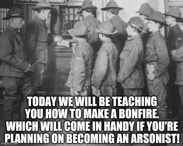 BOY SCOUTS 100 YEARS AGO | TODAY WE WILL BE TEACHING YOU HOW TO MAKE A BONFIRE. WHICH WILL COME IN HANDY IF YOU'RE PLANNING ON BECOMING AN ARSONIST! | image tagged in boy scouts 100 years ago | made w/ Imgflip meme maker