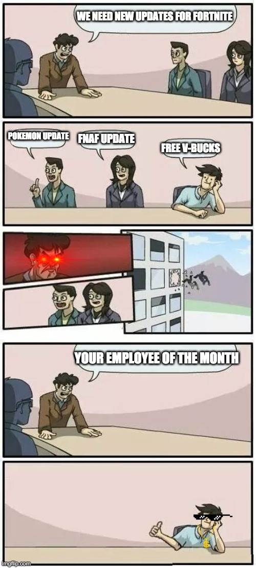 Boardroom Meeting Suggestion 2 | WE NEED NEW UPDATES FOR FORTNITE; POKEMON UPDATE; FNAF UPDATE; FREE V-BUCKS; YOUR EMPLOYEE OF THE MONTH | image tagged in boardroom meeting suggestion 2 | made w/ Imgflip meme maker