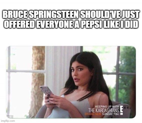 Kylie Jenner | BRUCE SPRINGSTEEN SHOULD'VE JUST OFFERED EVERYONE A PEPSI LIKE I DID | image tagged in kylie jenner | made w/ Imgflip meme maker