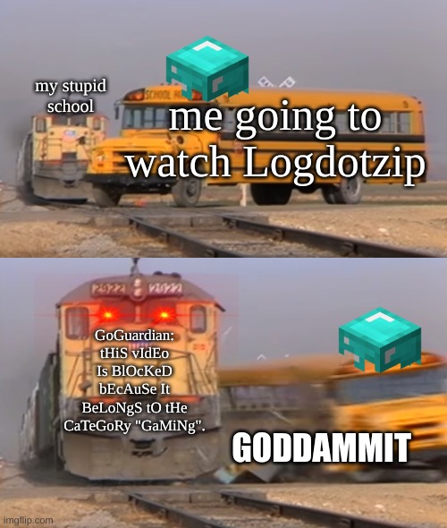 A train hitting a school bus | my stupid school; me going to watch Logdotzip; GoGuardian: tHiS vIdEo Is BlOcKeD bEcAuSe It BeLoNgS tO tHe CaTeGoRy "GaMiNg". GODDAMMIT | image tagged in a train hitting a school bus | made w/ Imgflip meme maker