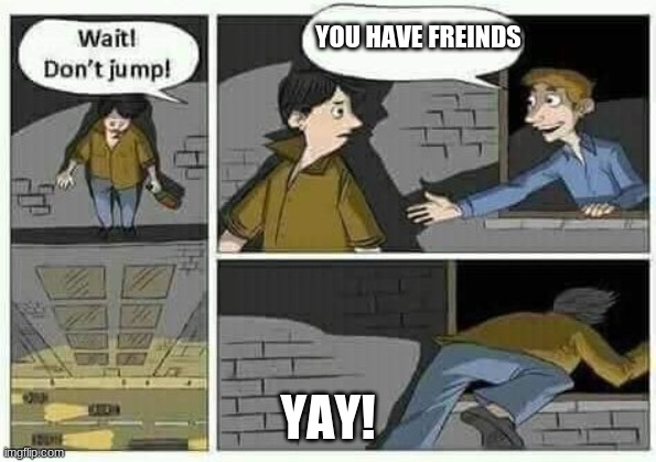 Don't Jump! | YOU HAVE FREINDS YAY! | image tagged in don't jump | made w/ Imgflip meme maker