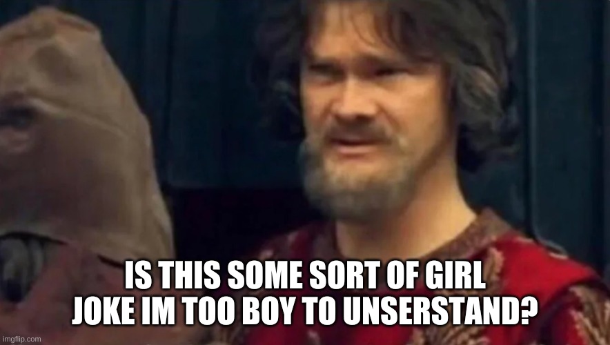 Is this some sort of peasant joke | IS THIS SOME SORT OF GIRL JOKE IM TOO BOY TO UNSERSTAND? | image tagged in is this some sort of peasant joke | made w/ Imgflip meme maker