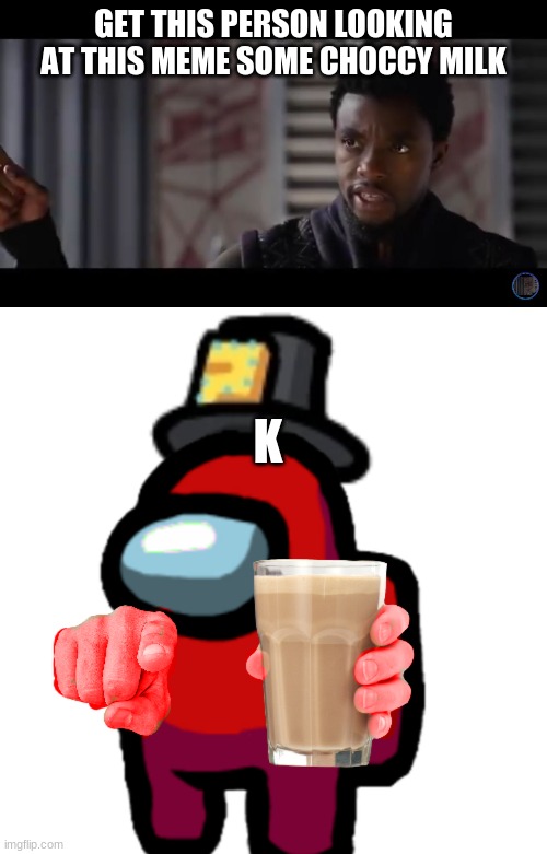 GET THIS PERSON LOOKING AT THIS MEME SOME CHOCCY MILK; K | image tagged in black panther - get this man a shield,have some choccy milk | made w/ Imgflip meme maker