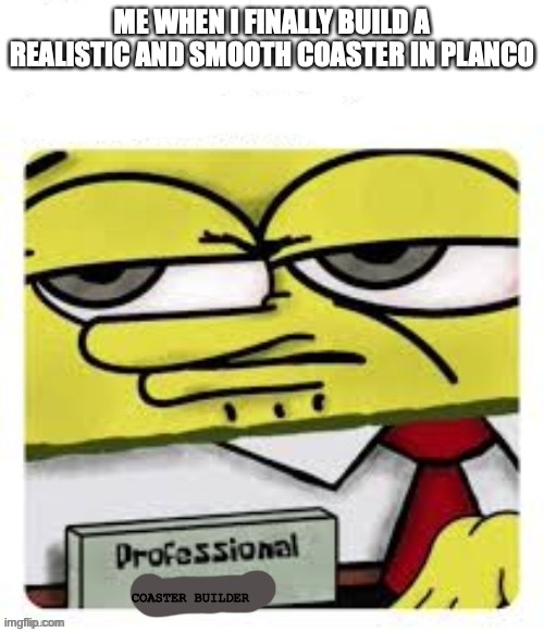 professional spongebob | ME WHEN I FINALLY BUILD A REALISTIC AND SMOOTH COASTER IN PLANCO; COASTER BUILDER | image tagged in professional spongebob | made w/ Imgflip meme maker