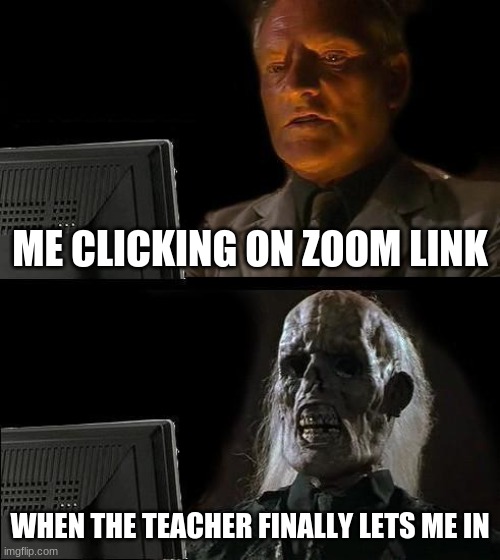 why | ME CLICKING ON ZOOM LINK; WHEN THE TEACHER FINALLY LETS ME IN | image tagged in memes,i'll just wait here | made w/ Imgflip meme maker