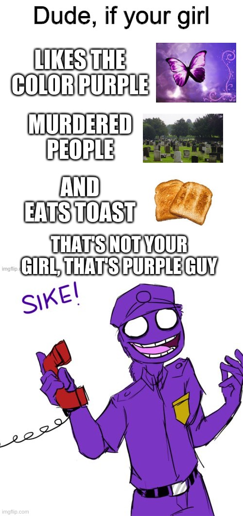 i had to | LIKES THE COLOR PURPLE; MURDERED PEOPLE; AND EATS TOAST; THAT'S NOT YOUR GIRL, THAT'S PURPLE GUY | image tagged in memes,funny,purple guy,the man behind the slaughter,fnaf,girls | made w/ Imgflip meme maker