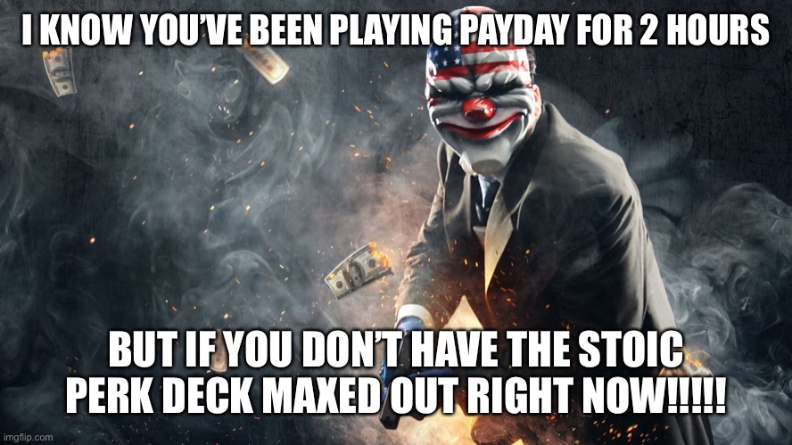 Payday | I KNOW YOU’VE BEEN PLAYING PAYDAY FOR 2 HOURS; BUT IF YOU DON’T HAVE THE STOIC PERK DECK MAXED OUT RIGHT NOW!!!!! | image tagged in payday 2,stoic | made w/ Imgflip meme maker