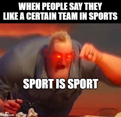 Mr incredible mad | WHEN PEOPLE SAY THEY LIKE A CERTAIN TEAM IN SPORTS; SPORT IS SPORT | image tagged in mr incredible mad | made w/ Imgflip meme maker