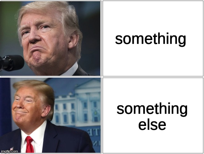 Trump sad/happy | something; something else | image tagged in trump sad/happy | made w/ Imgflip meme maker