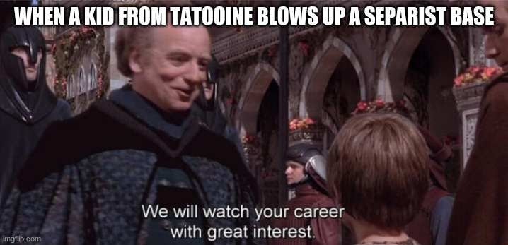 We will watch your career with great interest | WHEN A KID FROM TATOOINE BLOWS UP A SEPARIST BASE | image tagged in we will watch your career with great interest | made w/ Imgflip meme maker