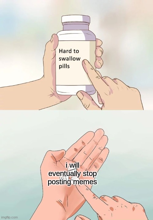 idk when | i will eventually stop posting memes | image tagged in memes,hard to swallow pills | made w/ Imgflip meme maker
