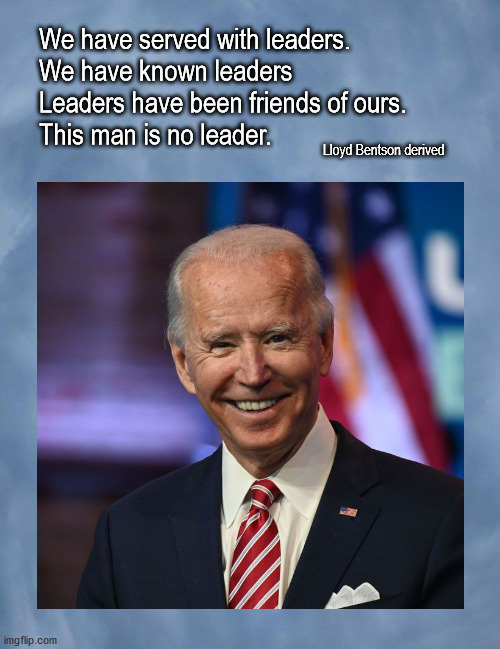 Joe Biden is no leader | We have served with leaders. 
We have known leaders 
Leaders have been friends of ours.  
This man is no leader. Lloyd Bentson derived | image tagged in politics | made w/ Imgflip meme maker