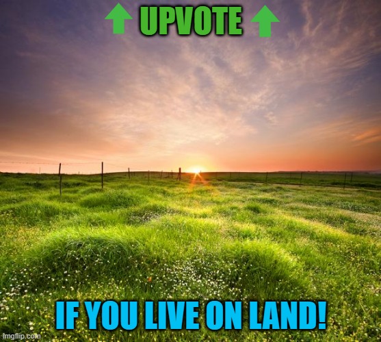 Can you relate? | UPVOTE; IF YOU LIVE ON LAND! | image tagged in landscapemaymay,upvote begging,upvote if you agree,upvote,memes,funny | made w/ Imgflip meme maker