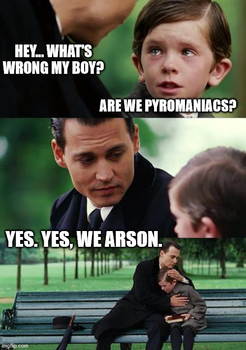 Pyromaniac Dad Son | HEY... WHAT'S WRONG MY BOY? ARE WE PYROMANIACS? YES. YES, WE ARSON. | image tagged in dad son,haiku,meme,pyro,johnny depp | made w/ Imgflip meme maker