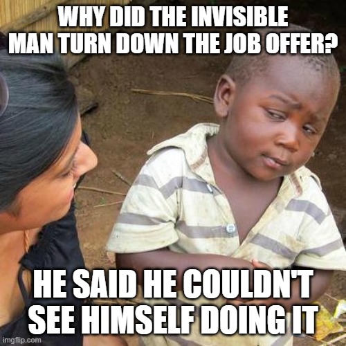 Third World Skeptical Kid | WHY DID THE INVISIBLE MAN TURN DOWN THE JOB OFFER? HE SAID HE COULDN'T SEE HIMSELF DOING IT | image tagged in memes,third world skeptical kid | made w/ Imgflip meme maker