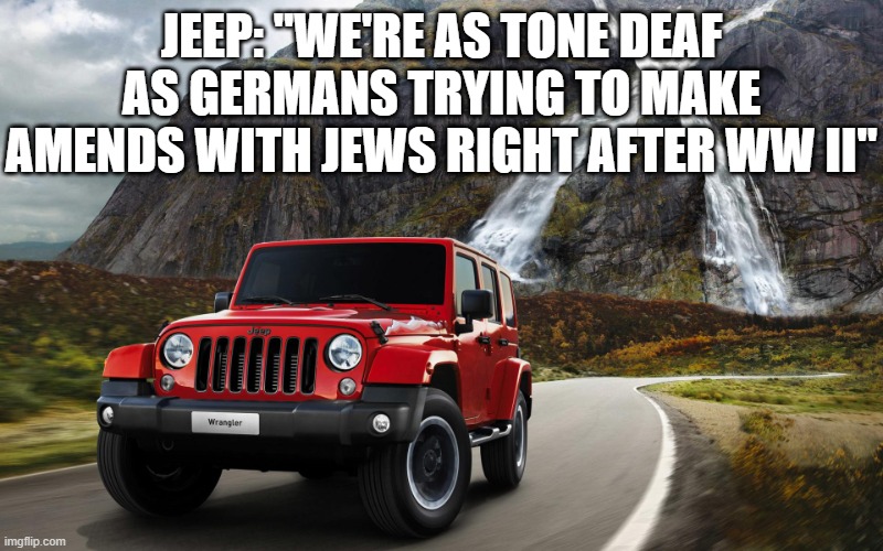 jeep | JEEP: "WE'RE AS TONE DEAF AS GERMANS TRYING TO MAKE AMENDS WITH JEWS RIGHT AFTER WW II" | image tagged in jeep | made w/ Imgflip meme maker