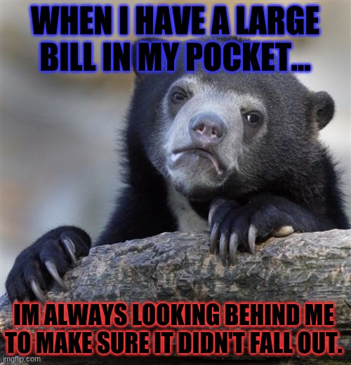 Im reposting this from the popular user i like, TheKitty, | WHEN I HAVE A LARGE BILL IN MY POCKET... IM ALWAYS LOOKING BEHIND ME TO MAKE SURE IT DIDN'T FALL OUT. | image tagged in memes,confession bear | made w/ Imgflip meme maker