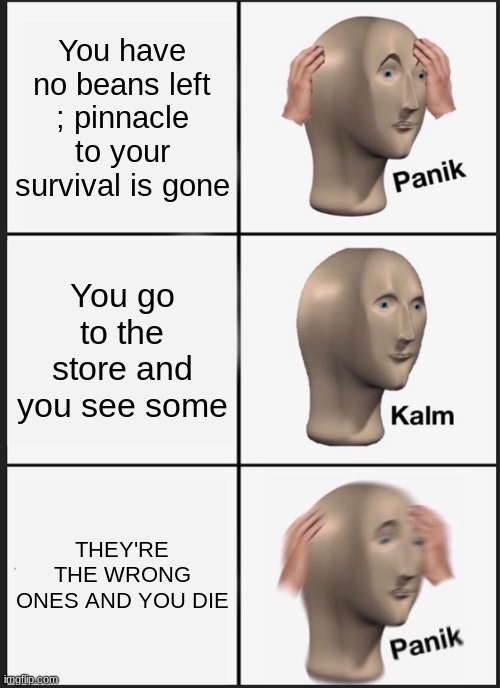 OH WELL HeCC | You have no beans left ; pinnacle to your survival is gone; You go to the store and you see some; THEY'RE THE WRONG ONES AND YOU DIE | image tagged in memes,panik kalm panik | made w/ Imgflip meme maker