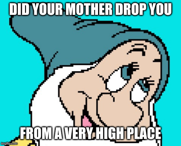 Oh go way | DID YOUR MOTHER DROP YOU; FROM A VERY HIGH PLACE | image tagged in oh go way | made w/ Imgflip meme maker