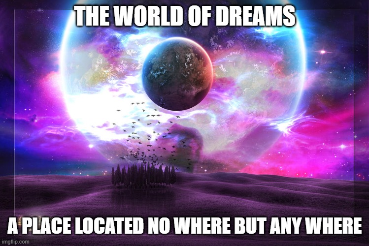  THE WORLD OF DREAMS; A PLACE LOCATED NO WHERE BUT ANY WHERE | made w/ Imgflip meme maker