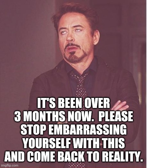 Face You Make Robert Downey Jr Meme | IT'S BEEN OVER 3 MONTHS NOW.  PLEASE STOP EMBARRASSING YOURSELF WITH THIS AND COME BACK TO REALITY. | image tagged in memes,face you make robert downey jr | made w/ Imgflip meme maker