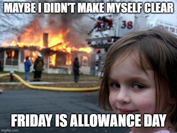 burn baby | MAYBE I DIDN'T MAKE MYSELF CLEAR; FRIDAY IS ALLOWANCE DAY | image tagged in memes,disaster girl | made w/ Imgflip meme maker