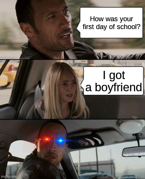 This is probably how my dad would react | How was your first day of school? I got a boyfriend | image tagged in memes,the rock driving | made w/ Imgflip meme maker