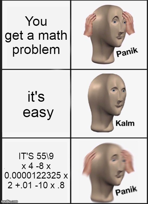math noobs be like | You get a math problem; it's  easy; IT'S 55\9 x 4 -8 x 0.0000122325 x 2 +.01 -10 x .8 | image tagged in memes,panik kalm panik | made w/ Imgflip meme maker