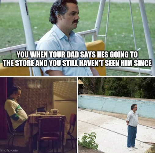 Sad Pablo Escobar | YOU WHEN YOUR DAD SAYS HES GOING TO THE STORE AND YOU STILL HAVEN'T SEEN HIM SINCE | image tagged in memes,sad pablo escobar | made w/ Imgflip meme maker